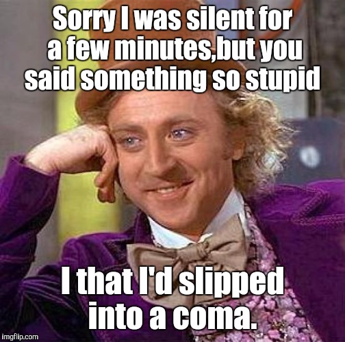 Creepy Condescending Wonka | Sorry I was silent for a few minutes,but you said something so stupid; I that I'd slipped into a coma. | image tagged in memes,creepy condescending wonka | made w/ Imgflip meme maker