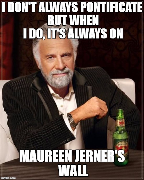 The Most Interesting Man In The World | I DON'T ALWAYS PONTIFICATE BUT WHEN I DO, IT'S ALWAYS ON; MAUREEN JERNER'S WALL | image tagged in memes,the most interesting man in the world | made w/ Imgflip meme maker