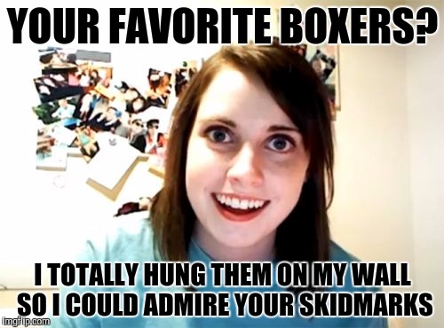 Overly Attached Girlfriend | YOUR FAVORITE BOXERS? I TOTALLY HUNG THEM ON MY WALL SO I COULD ADMIRE YOUR SKIDMARKS | image tagged in memes,overly attached girlfriend | made w/ Imgflip meme maker