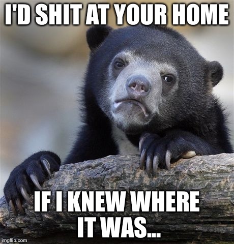 Confession Bear Meme | I'D SHIT AT YOUR HOME IF I KNEW WHERE IT WAS... | image tagged in memes,confession bear | made w/ Imgflip meme maker