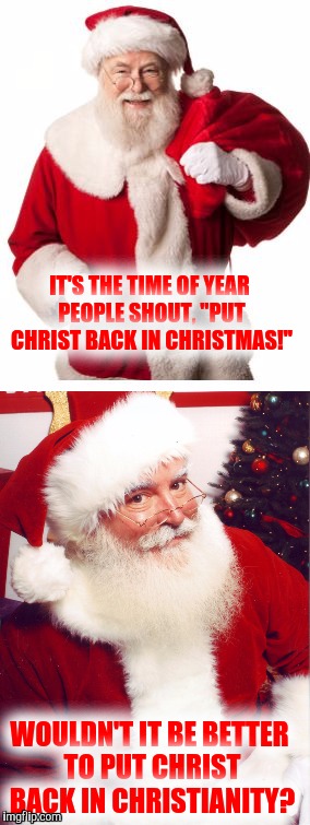 War on Christmas: Shots fired! | IT'S THE TIME OF YEAR PEOPLE SHOUT, "PUT CHRIST BACK IN CHRISTMAS!"; WOULDN'T IT BE BETTER TO PUT CHRIST BACK IN CHRISTIANITY? | image tagged in christmas,santa claus,christianity,war on christmas | made w/ Imgflip meme maker