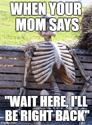 Waiting Skeleton | WHEN YOUR MOM SAYS; "WAIT HERE, I'LL BE RIGHT BACK" | image tagged in memes,waiting skeleton | made w/ Imgflip meme maker