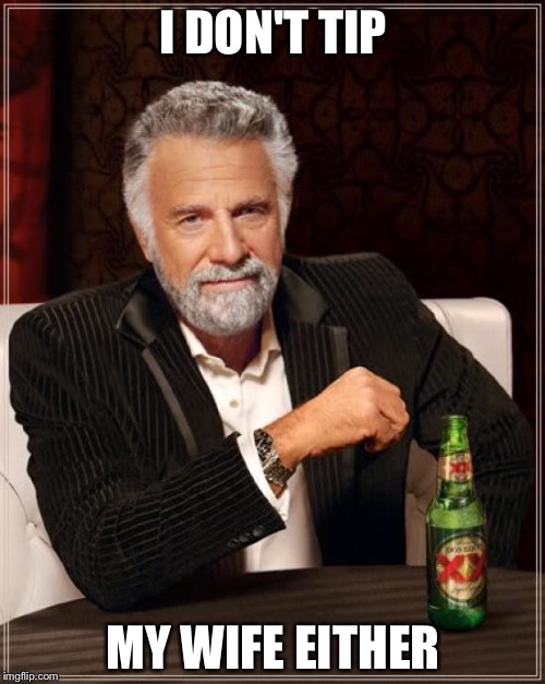 The Most Interesting Man In The World Meme | I DON'T TIP MY WIFE EITHER | image tagged in memes,the most interesting man in the world | made w/ Imgflip meme maker