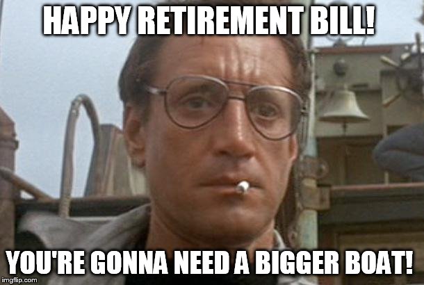 jaws | HAPPY RETIREMENT BILL! YOU'RE GONNA NEED A BIGGER BOAT! | image tagged in jaws | made w/ Imgflip meme maker