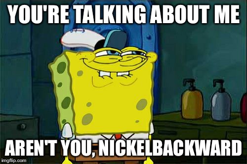 Don't You Squidward Meme | YOU'RE TALKING ABOUT ME AREN'T YOU, NICKELBACKWARD | image tagged in memes,dont you squidward | made w/ Imgflip meme maker