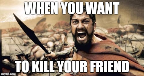Sparta Leonidas | WHEN YOU WANT; TO KILL YOUR FRIEND | image tagged in memes,sparta leonidas | made w/ Imgflip meme maker