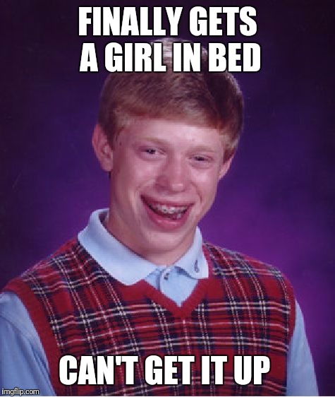 Bad Luck Brian | FINALLY GETS A GIRL IN BED; CAN'T GET IT UP | image tagged in memes,bad luck brian | made w/ Imgflip meme maker