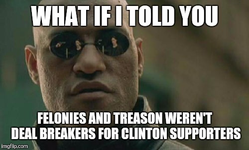 Matrix Morpheus Meme | WHAT IF I TOLD YOU FELONIES AND TREASON WEREN'T DEAL BREAKERS FOR CLINTON SUPPORTERS | image tagged in memes,matrix morpheus | made w/ Imgflip meme maker