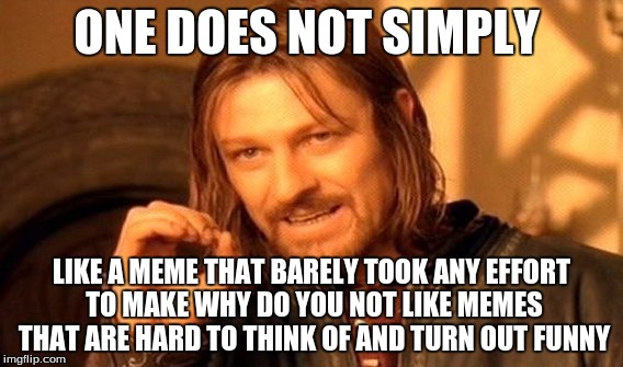 One Does Not Simply Meme | ONE DOES NOT SIMPLY; LIKE A MEME THAT BARELY TOOK ANY EFFORT TO MAKE WHY DO YOU NOT LIKE MEMES THAT ARE HARD TO THINK OF AND TURN OUT FUNNY | image tagged in memes,one does not simply | made w/ Imgflip meme maker