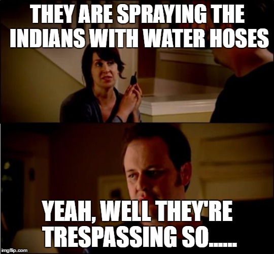 army chick state farm | THEY ARE SPRAYING THE INDIANS WITH WATER HOSES; YEAH, WELL THEY'RE TRESPASSING SO...... | image tagged in army chick state farm | made w/ Imgflip meme maker