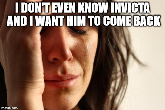First World Problems Meme | I DON'T EVEN KNOW INVICTA AND I WANT HIM TO COME BACK | image tagged in memes,first world problems | made w/ Imgflip meme maker