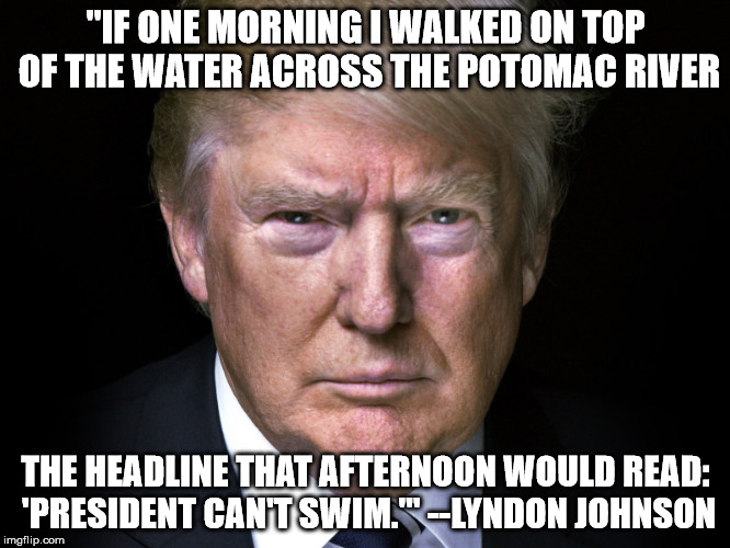 Media doesn't care for the truth | "IF ONE MORNING I WALKED ON TOP OF THE WATER ACROSS THE POTOMAC RIVER; THE HEADLINE THAT AFTERNOON WOULD READ: 'PRESIDENT CAN'T SWIM.'" --LYNDON JOHNSON | image tagged in biased media | made w/ Imgflip meme maker