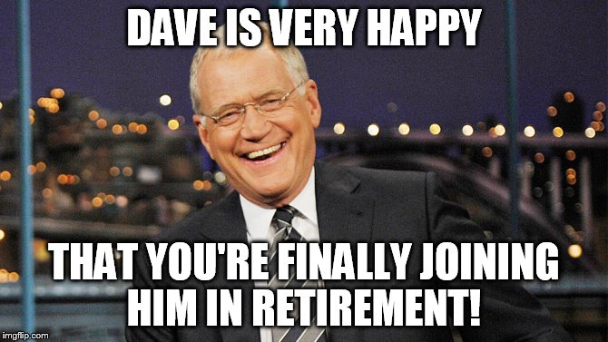 david letterman | DAVE IS VERY HAPPY; THAT YOU'RE FINALLY JOINING HIM IN RETIREMENT! | image tagged in david letterman | made w/ Imgflip meme maker