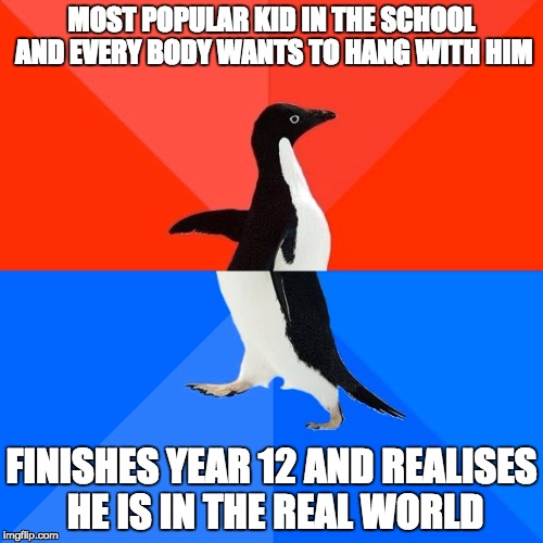 Socially Awesome Awkward Penguin Meme | MOST POPULAR KID IN THE SCHOOL AND EVERY BODY WANTS TO HANG WITH HIM; FINISHES YEAR 12 AND REALISES HE IS IN THE REAL WORLD | image tagged in memes,socially awesome awkward penguin | made w/ Imgflip meme maker