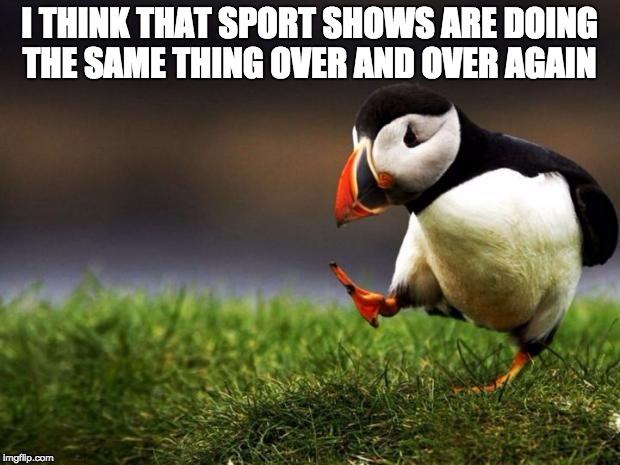 Unpopular Opinion Puffin | I THINK THAT SPORT SHOWS ARE DOING THE SAME THING OVER AND OVER AGAIN | image tagged in memes,unpopular opinion puffin | made w/ Imgflip meme maker