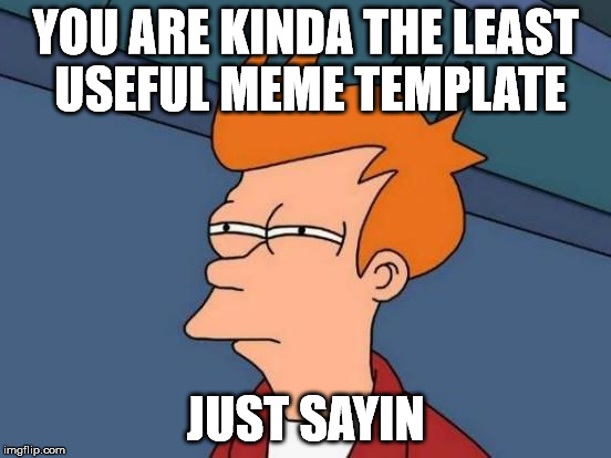 Futurama Fry Reverse | YOU ARE KINDA THE LEAST USEFUL MEME TEMPLATE JUST SAYIN | image tagged in futurama fry reverse | made w/ Imgflip meme maker