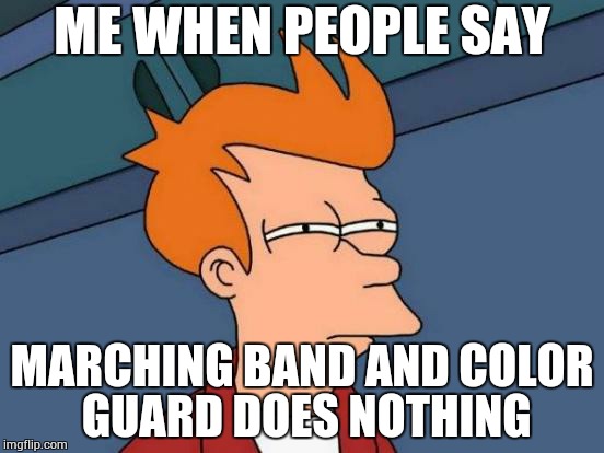 Futurama Fry | ME WHEN PEOPLE SAY; MARCHING BAND AND COLOR GUARD DOES NOTHING | image tagged in memes,futurama fry | made w/ Imgflip meme maker