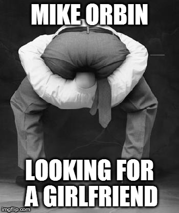 Head Up Ass | MIKE ORBIN; LOOKING FOR A GIRLFRIEND | image tagged in head up ass | made w/ Imgflip meme maker