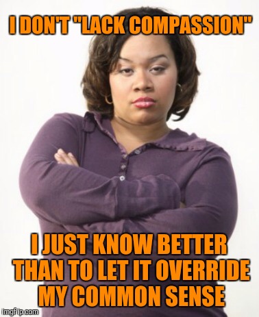 Mad woman | I DON'T "LACK COMPASSION"; I JUST KNOW BETTER THAN TO LET IT OVERRIDE MY COMMON SENSE | image tagged in mad woman | made w/ Imgflip meme maker