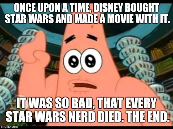 ONCE UPON A TIME, DISNEY BOUGHT STAR WARS AND MADE A MOVIE WITH IT. IT WAS SO BAD, THAT EVERY STAR WARS NERD DIED. THE END. | made w/ Imgflip meme maker