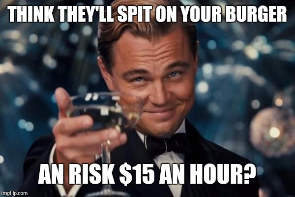 Leonardo Dicaprio Cheers Meme | THINK THEY'LL SPIT ON YOUR BURGER AN RISK $15 AN HOUR? | image tagged in memes,leonardo dicaprio cheers | made w/ Imgflip meme maker