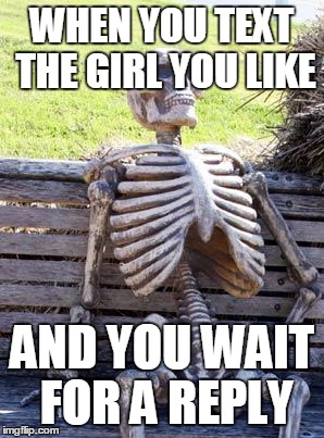 Waiting Skeleton | WHEN YOU TEXT THE GIRL YOU LIKE; AND YOU WAIT FOR A REPLY | image tagged in memes,waiting skeleton | made w/ Imgflip meme maker
