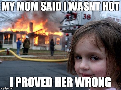 Disaster Girl | MY MOM SAID I WASNT HOT; I PROVED HER WRONG | image tagged in memes,disaster girl | made w/ Imgflip meme maker
