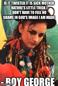 IS IT TWISTED IT IS SICK
MOTHER NATURE'S LITTLE TRICK
I DON'T HAVE TO FEEL NO SHAME
IN GOD'S IMAGE I AM MADE; - BOY GEORGE | image tagged in boy george | made w/ Imgflip meme maker