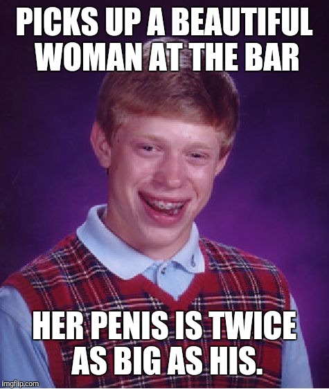 Bad Luck Brian Meme | PICKS UP A BEAUTIFUL WOMAN AT THE BAR HER P**IS IS TWICE AS BIG AS HIS. | image tagged in memes,bad luck brian | made w/ Imgflip meme maker