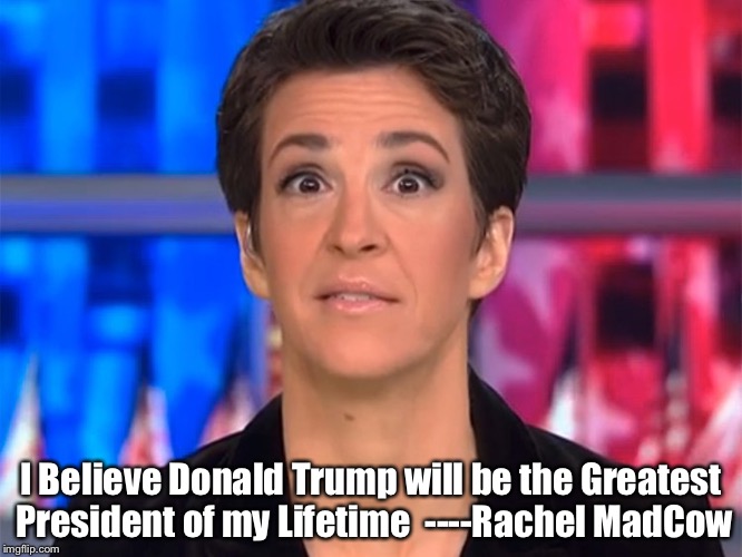 I Believe Donald Trump will be the Greatest President of my Lifetime  ----Rachel MadCow | image tagged in mad cow | made w/ Imgflip meme maker