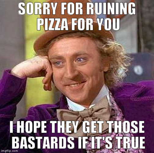 Creepy Condescending Wonka Meme | SORRY FOR RUINING PIZZA FOR YOU I HOPE THEY GET THOSE BASTARDS IF IT'S TRUE | image tagged in memes,creepy condescending wonka | made w/ Imgflip meme maker