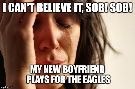 First World Problems | I CAN'T BELIEVE IT, SOB! SOB! MY NEW BOYFRIEND PLAYS FOR THE EAGLES | image tagged in memes,first world problems | made w/ Imgflip meme maker