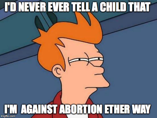 Futurama Fry Meme | I'D NEVER EVER TELL A CHILD THAT I'M  AGAINST ABORTION ETHER WAY | image tagged in memes,futurama fry | made w/ Imgflip meme maker