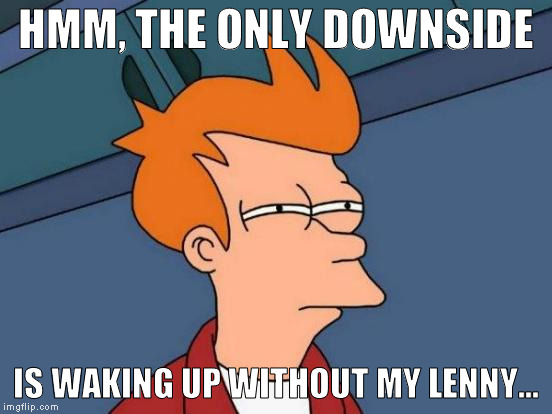 Futurama Fry Meme | HMM, THE ONLY DOWNSIDE IS WAKING UP WITHOUT MY LENNY... | image tagged in memes,futurama fry | made w/ Imgflip meme maker