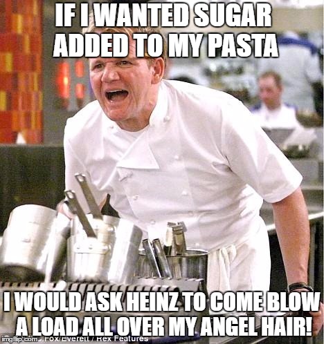 Chef Gordon Ramsay | IF I WANTED SUGAR ADDED TO MY PASTA; I WOULD ASK HEINZ TO COME BLOW A LOAD ALL OVER MY ANGEL HAIR! | image tagged in memes,chef gordon ramsay | made w/ Imgflip meme maker