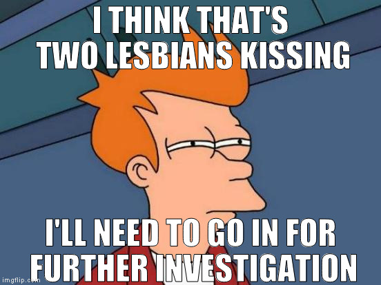 Futurama Fry Meme | I THINK THAT'S TWO LESBIANS KISSING I'LL NEED TO GO IN FOR FURTHER INVESTIGATION | image tagged in memes,futurama fry | made w/ Imgflip meme maker