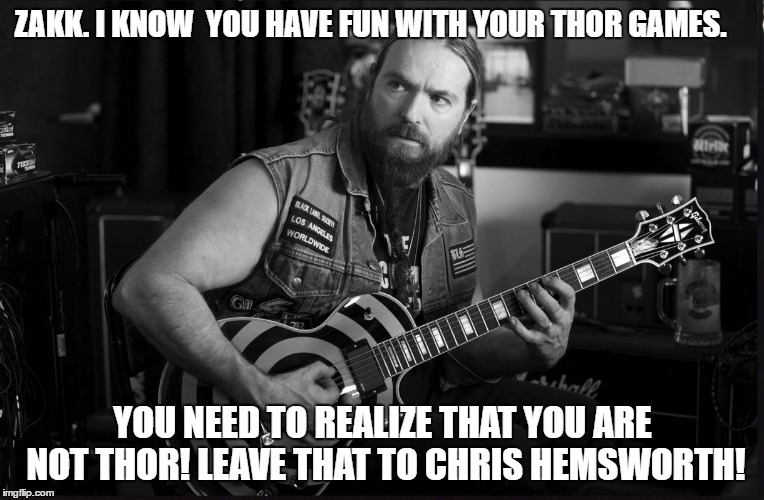 ZAKK. I KNOW  YOU HAVE FUN WITH YOUR THOR GAMES. YOU NEED TO REALIZE THAT YOU ARE NOT THOR! LEAVE THAT TO CHRIS HEMSWORTH! | image tagged in zakk wylde,thor | made w/ Imgflip meme maker
