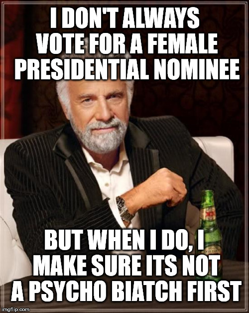 The Most Interesting Man In The World Meme | I DON'T ALWAYS VOTE FOR A FEMALE PRESIDENTIAL NOMINEE BUT WHEN I DO, I MAKE SURE ITS NOT A PSYCHO BIATCH FIRST | image tagged in memes,the most interesting man in the world | made w/ Imgflip meme maker