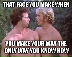 The Only Way You Know How | THAT FACE YOU MAKE WHEN; YOU MAKE YOUR WAY THE ONLY WAY YOU KNOW HOW | image tagged in that face you make when,dukes of hazzard | made w/ Imgflip meme maker