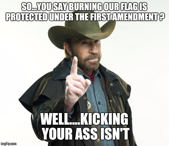 Chuck Norris Finger Meme | SO...YOU SAY BURNING OUR FLAG IS PROTECTED UNDER THE FIRST AMENDMENT ? WELL....KICKING YOUR ASS ISN'T | image tagged in memes,chuck norris finger,chuck norris | made w/ Imgflip meme maker