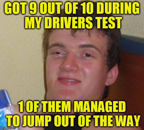 10 Guy | GOT 9 OUT OF 10 DURING MY DRIVERS TEST; 1 OF THEM MANAGED TO JUMP OUT OF THE WAY | image tagged in memes,10 guy | made w/ Imgflip meme maker