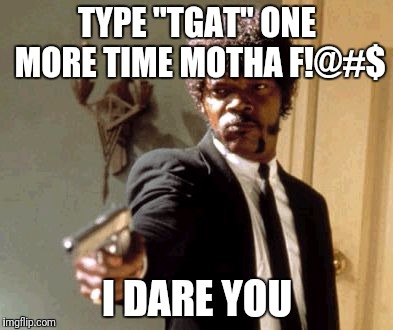 Me to my phone... | TYPE "TGAT" ONE MORE TIME MOTHA F!@#$; I DARE YOU | image tagged in memes,say that again i dare you | made w/ Imgflip meme maker