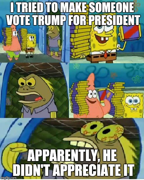 Chocolate Spongebob Meme | I TRIED TO MAKE SOMEONE VOTE TRUMP FOR PRESIDENT; APPARENTLY, HE DIDN'T APPRECIATE IT | image tagged in memes,chocolate spongebob | made w/ Imgflip meme maker