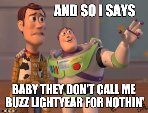 X, X Everywhere | AND SO I SAYS; BABY THEY DON'T CALL ME BUZZ LIGHTYEAR FOR NOTHIN' | image tagged in memes,x x everywhere,scumbag | made w/ Imgflip meme maker