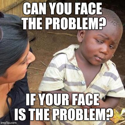 Third World Skeptical Kid | CAN YOU FACE THE PROBLEM? IF YOUR FACE IS THE PROBLEM? | image tagged in memes,third world skeptical kid | made w/ Imgflip meme maker