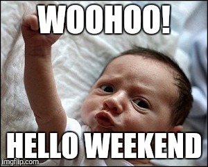 baby fist | WOOHOO! HELLO WEEKEND | image tagged in baby fist | made w/ Imgflip meme maker