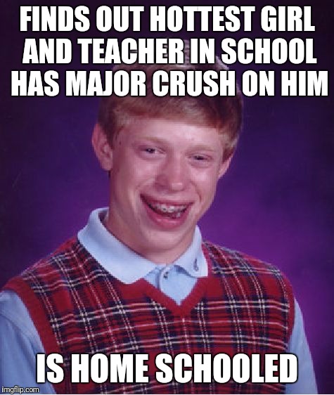 Bad Luck Brian | FINDS OUT HOTTEST GIRL AND TEACHER IN SCHOOL HAS MAJOR CRUSH ON HIM; IS HOME SCHOOLED | image tagged in memes,bad luck brian | made w/ Imgflip meme maker