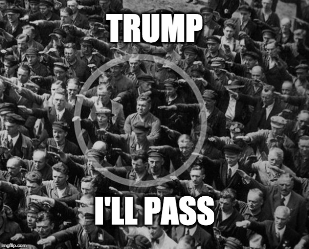 TRUMP; I'LL PASS | image tagged in trump nazi | made w/ Imgflip meme maker