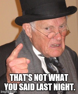 Back In My Day Meme | THAT'S NOT WHAT YOU SAID LAST NIGHT. | image tagged in memes,back in my day | made w/ Imgflip meme maker