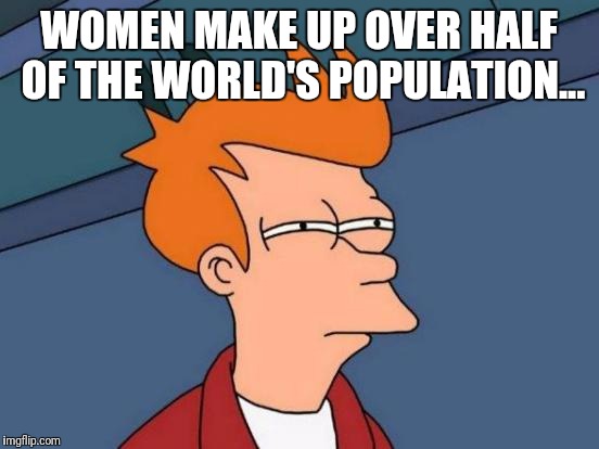 Futurama Fry Meme | WOMEN MAKE UP OVER HALF OF THE WORLD'S POPULATION... | image tagged in memes,futurama fry | made w/ Imgflip meme maker